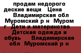 продам недорого деские вещи › Цена ­ 1 000 - Владимирская обл., Муромский р-н, Муром г. Дети и материнство » Детская одежда и обувь   . Владимирская обл.,Муромский р-н